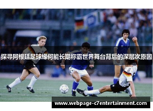 探寻阿根廷足球缘何能长期称霸世界舞台背后的深层次原因 探寻阿根廷足球缘何能长期称霸世界舞台背后的深层次原因