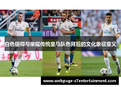 白色信仰与荣耀传统皇马队色背后的文化象征意义