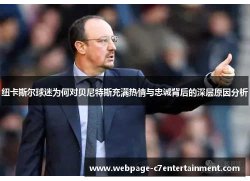 纽卡斯尔球迷为何对贝尼特斯充满热情与忠诚背后的深层原因分析