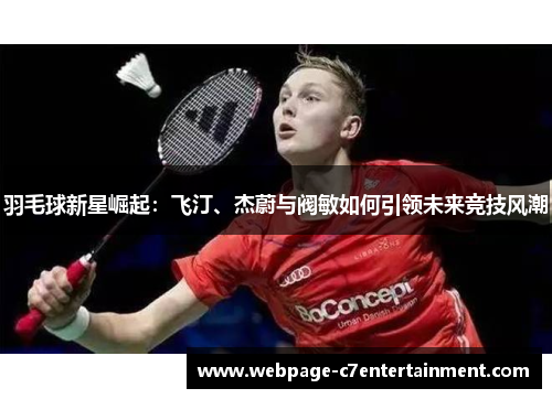 羽毛球新星崛起：飞汀、杰蔚与阀敏如何引领未来竞技风潮