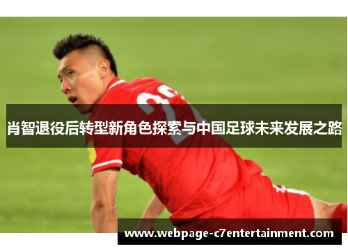 肖智退役后转型新角色探索与中国足球未来发展之路