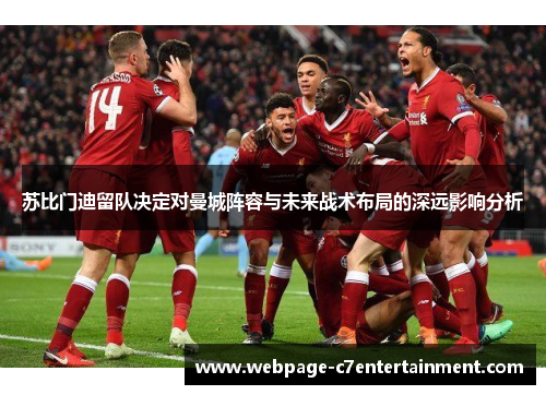 苏比门迪留队决定对曼城阵容与未来战术布局的深远影响分析 苏比门迪留队决定对曼城阵容与未来战术布局的深远影响分析