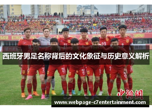 西班牙男足名称背后的文化象征与历史意义解析 西班牙男足名称背后的文化象征与历史意义解析