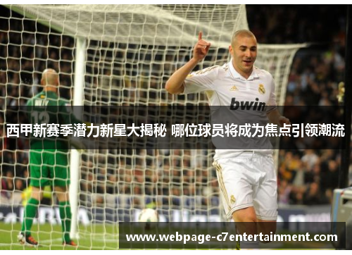 西甲新赛季潜力新星大揭秘 哪位球员将成为焦点引领潮流