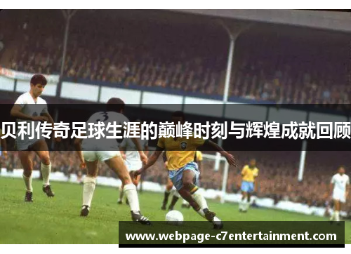 贝利传奇足球生涯的巅峰时刻与辉煌成就回顾