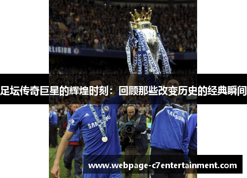 足坛传奇巨星的辉煌时刻：回顾那些改变历史的经典瞬间
