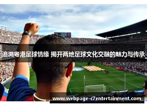追溯粤港足球情缘 揭开两地足球文化交融的魅力与传承 追溯粤港足球情缘 揭开两地足球文化交融的魅力与传承