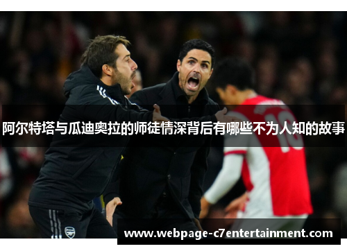 阿尔特塔与瓜迪奥拉的师徒情深背后有哪些不为人知的故事