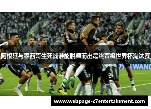 阿根廷与墨西哥生死战谁能脱颖而出最终晋级世界杯淘汰赛