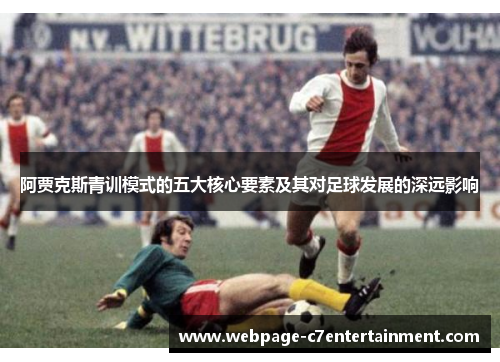阿贾克斯青训模式的五大核心要素及其对足球发展的深远影响