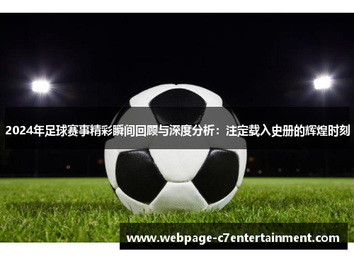 2024年足球赛事精彩瞬间回顾与深度分析：注定载入史册的辉煌时刻