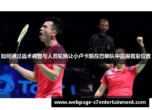 如何通过战术调整与人员轮换让小卢卡斯在巴黎队中赢得首发位置