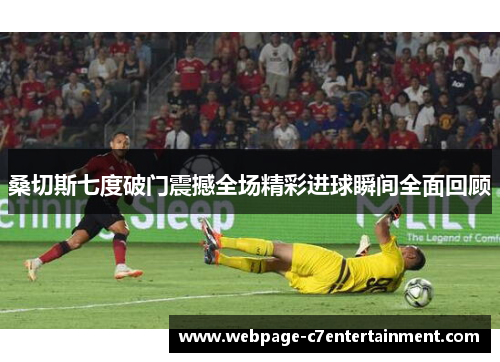 桑切斯七度破门震撼全场精彩进球瞬间全面回顾
