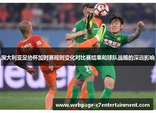 澳大利亚足协杯加时赛规则变化对比赛结果和球队战略的深远影响 澳大利亚足协杯加时赛规则变化对比赛结果和球队战略的深远影响