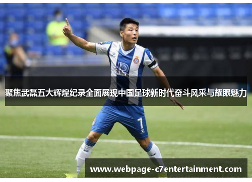 聚焦武磊五大辉煌纪录全面展现中国足球新时代奋斗风采与耀眼魅力