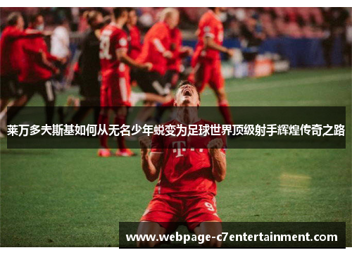 莱万多夫斯基如何从无名少年蜕变为足球世界顶级射手辉煌传奇之路