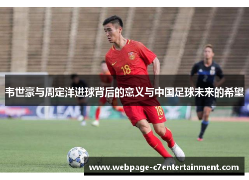 韦世豪与周定洋进球背后的意义与中国足球未来的希望