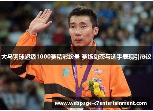 大马羽球超级1000赛精彩纷呈 赛场动态与选手表现引热议