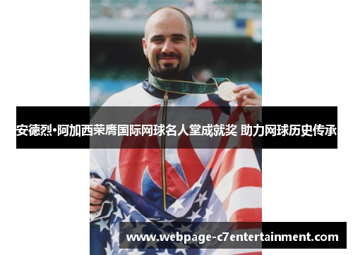 安德烈·阿加西荣膺国际网球名人堂成就奖 助力网球历史传承