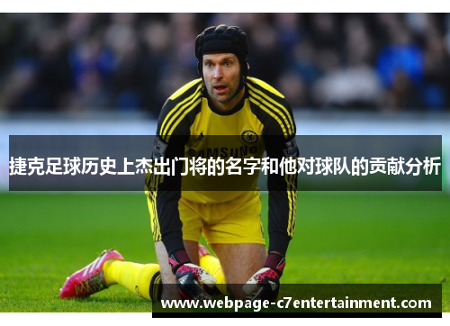 捷克足球历史上杰出门将的名字和他对球队的贡献分析