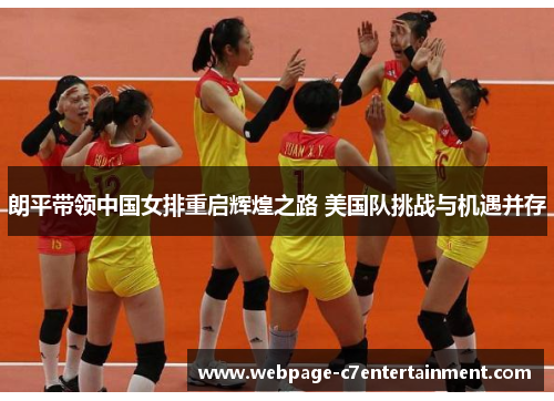 朗平带领中国女排重启辉煌之路 美国队挑战与机遇并存