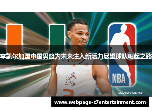 李凯尔加盟中国男篮为未来注入新活力展望球队崛起之路 李凯尔加盟中国男篮为未来注入新活力展望球队崛起之路