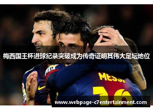 梅西国王杯进球纪录突破成为传奇证明其伟大足坛地位 梅西国王杯进球纪录突破成为传奇证明其伟大足坛地位
