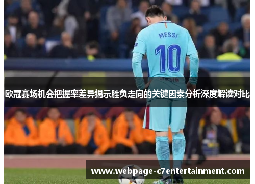 欧冠赛场机会把握率差异揭示胜负走向的关键因素分析深度解读对比