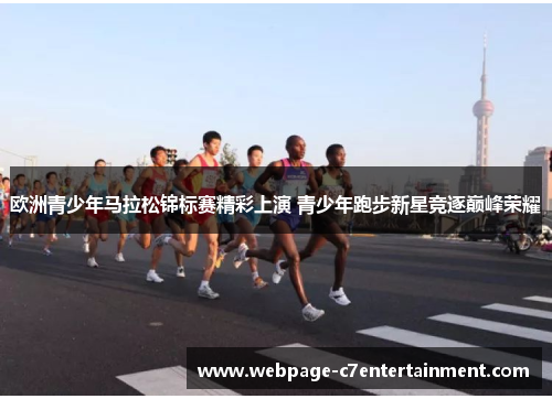 欧洲青少年马拉松锦标赛精彩上演 青少年跑步新星竞逐巅峰荣耀