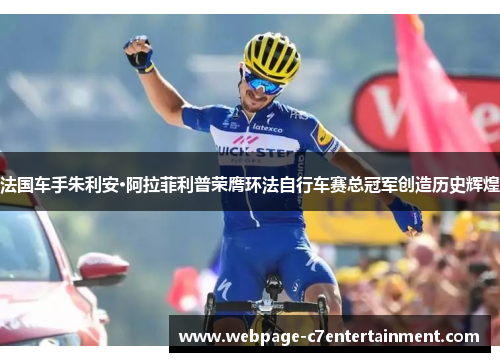 法国车手朱利安·阿拉菲利普荣膺环法自行车赛总冠军创造历史辉煌 法国车手朱利安·阿拉菲利普荣膺环法自行车赛总冠军创造历史辉煌