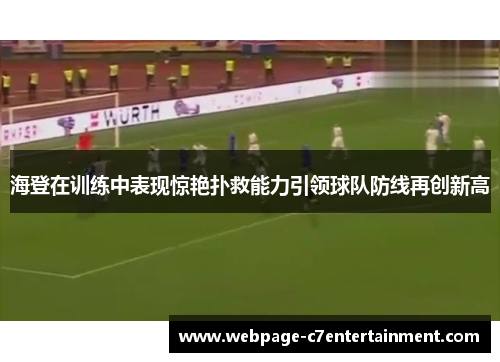 海登在训练中表现惊艳扑救能力引领球队防线再创新高
