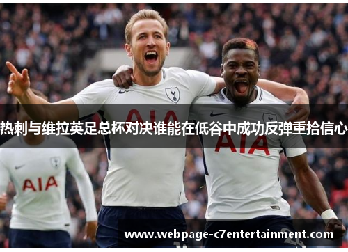 热刺与维拉英足总杯对决谁能在低谷中成功反弹重拾信心 热刺与维拉英足总杯对决谁能在低谷中成功反弹重拾信心