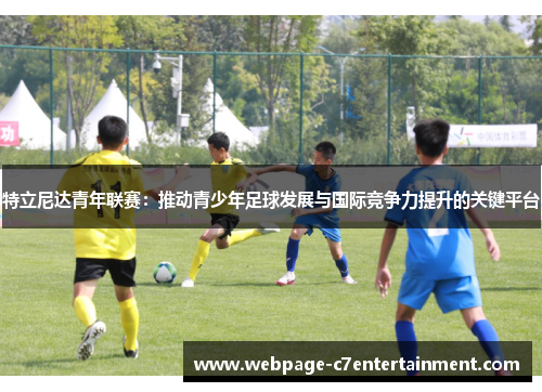 特立尼达青年联赛:推动青少年足球发展与国际竞争力提升的关键平台 特立尼达青年联赛:推动青少年足球发展与国际竞争力提升的关键平台