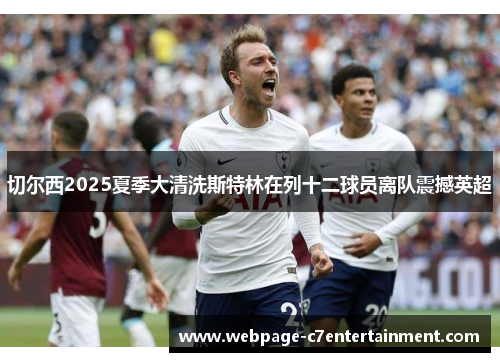 切尔西2025夏季大清洗斯特林在列十二球员离队震撼英超