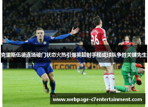 克里斯伍德连场破门状态火热引爆英超射手榜成球队争胜关键先生 克里斯伍德连场破门状态火热引爆英超射手榜成球队争胜关键先生