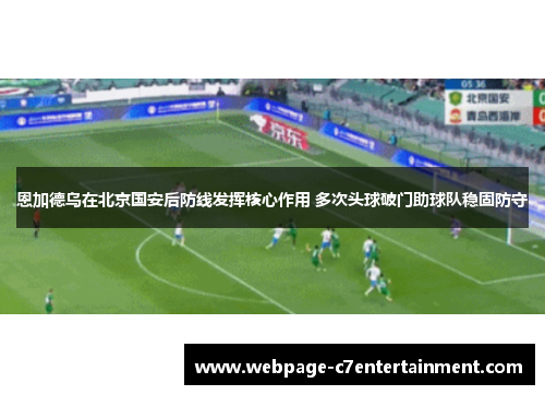 恩加德乌在北京国安后防线发挥核心作用 多次头球破门助球队稳固防守