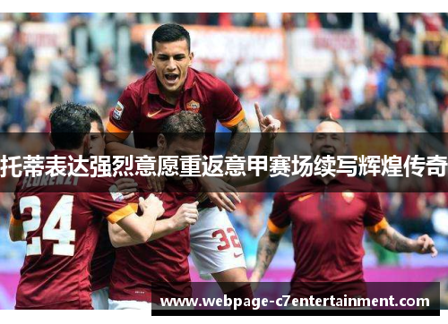 托蒂表达强烈意愿重返意甲赛场续写辉煌传奇