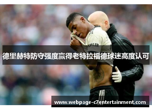 德里赫特防守强度赢得老特拉福德球迷高度认可