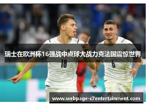 瑞士在欧洲杯16强战中点球大战力克法国震惊世界 瑞士在欧洲杯16强战中点球大战力克法国震惊世界