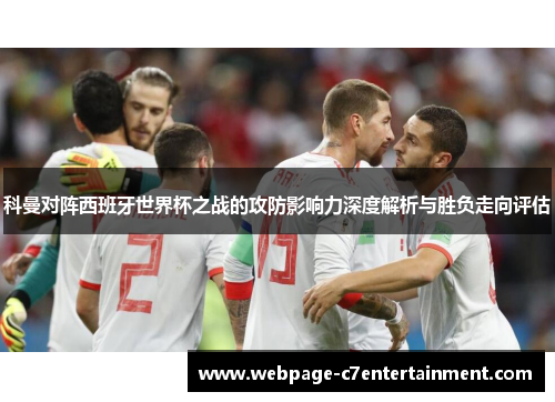 科曼对阵西班牙世界杯之战的攻防影响力深度解析与胜负走向评估 科曼对阵西班牙世界杯之战的攻防影响力深度解析与胜负走向评估