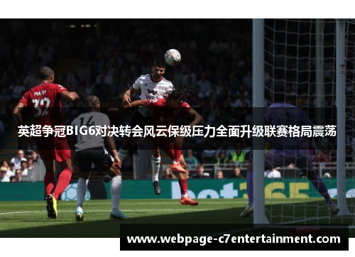英超争冠BIG6对决转会风云保级压力全面升级联赛格局震荡