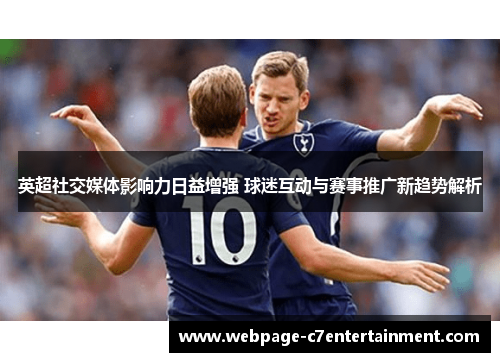 英超社交媒体影响力日益增强 球迷互动与赛事推广新趋势解析 英超社交媒体影响力日益增强 球迷互动与赛事推广新趋势解析